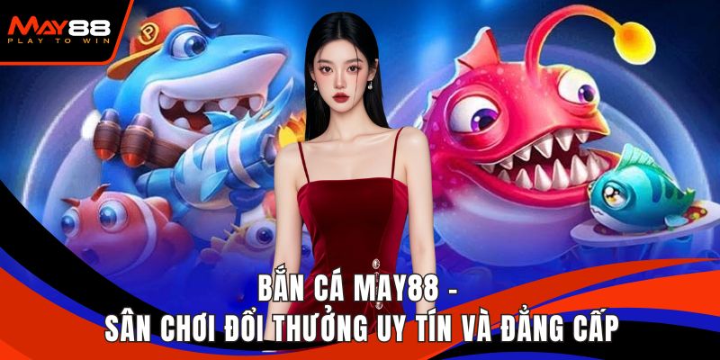 Bắn Cá May88 - Sân Chơi Đổi Thưởng Uy Tín Và Đẳng Cấp