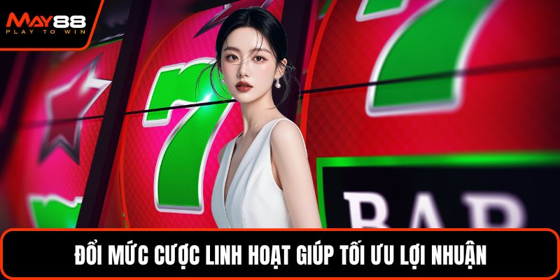 Đổi mức cược linh hoạt giúp tối ưu lợi nhuận
