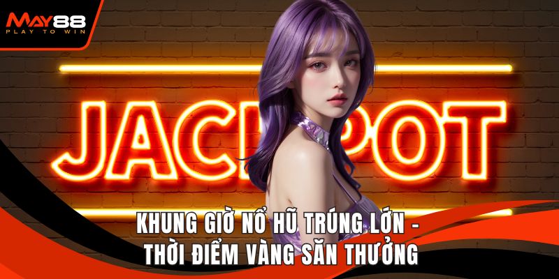 Khung Giờ Nổ Hũ Trúng Lớn - Thời Điểm Vàng Săn Thưởng