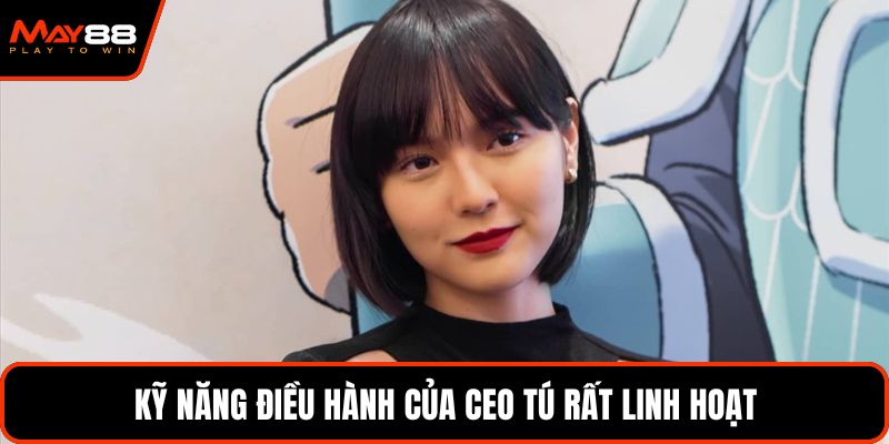 Kỹ năng điều hành của CEO Tú rất linh hoạt
