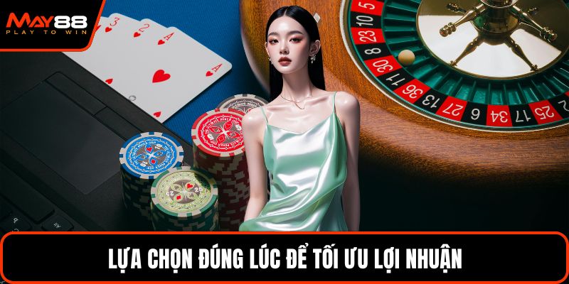Lựa chọn đúng lúc để tối ưu lợi nhuận