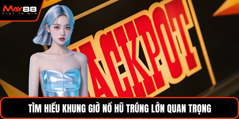 Tìm hiểu khung giờ nổ hũ trúng lớn quan trọng