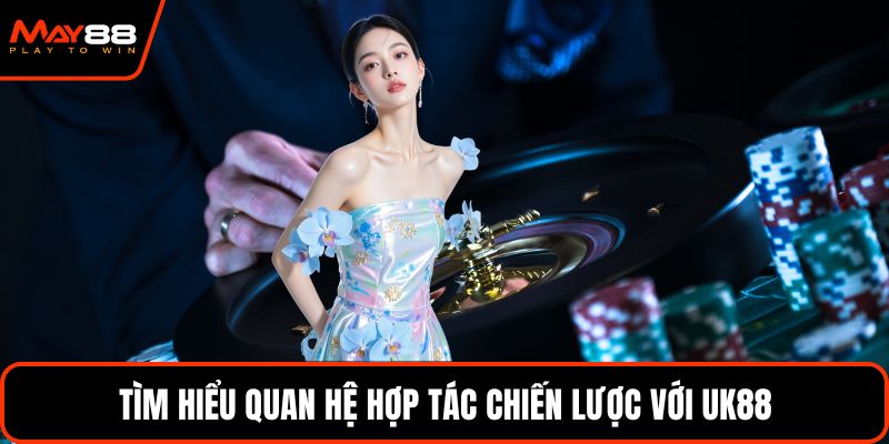 Tìm hiểu quan hệ hợp tác chiến lược với UK88