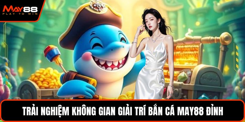Trải nghiệm không gian giải trí bắn cá May88 đỉnh