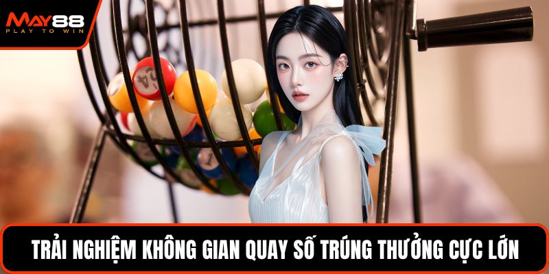 Trải nghiệm không gian quay số trúng thưởng cực lớn